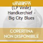 (LP Vinile) Handkerchief - Big City Blues vinile