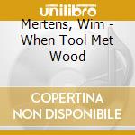 Mertens, Wim - When Tool Met Wood cd musicale