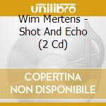 Wim Mertens - Shot And Echo (2 Cd) cd musicale di Mertens, Wim