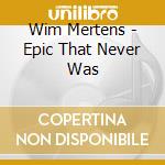 Wim Mertens - Epic That Never Was cd musicale di Wim Mertens