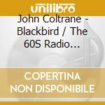 John Coltrane - Blackbird / The 60S Radio Recordings cd musicale di John Coltrane