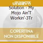 Solution - My Mojo Ain'T Workin'-3Tr cd musicale di Solution