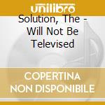 Solution, The - Will Not Be Televised cd musicale di The Solution