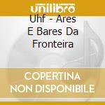 Uhf - Ares E Bares Da Fronteira cd