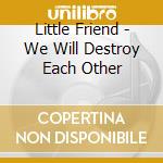 Little Friend - We Will Destroy Each Other cd musicale di Little Friend
