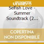 Selfish Love - Summer Soundtrack (2 Cd) cd musicale di Selfish Love