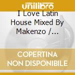 I Love Latin House Mixed By Makenzo / Various cd