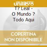 T? Leal - O Mundo ? Todo Aqui cd