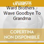 Ward Brothers - Wave Goodbye To Grandma cd