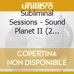 Subliminal Sessions - Sound Planet II (2 Cd) cd musicale di Subliminal Sessions