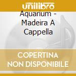 Aquarium - Madeira A Cappella cd musicale di Aquarium