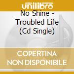 No Shine - Troubled Life (Cd Single) cd