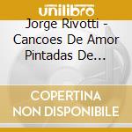 Jorge Rivotti - Cancoes De Amor Pintadas De Amarelo cd musicale di Jorge Rivotti