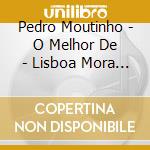 Pedro Moutinho - O Melhor De - Lisboa Mora Aqui cd