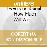 Twentyinchburial - How Much Will We... cd