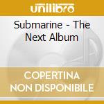 Submarine - The Next Album cd musicale di Submarine