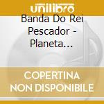 Banda Do Rei Pescador - Planeta Agreste cd
