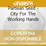 Partisan Seed - City For The Working Hands cd musicale di Partisan Seed