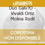 Duo Galv?O - Vivaldi Ortiz Molina Rodil cd