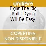 Fight The Big Bull - Dying Will Be Easy cd musicale di Fight The Big Bull