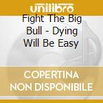 Fight The Big Bull - Dying Will Be Easy cd