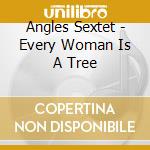 Angles Sextet - Every Woman Is A Tree cd musicale di Angles Sextet