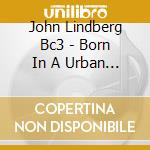 John Lindberg Bc3 - Born In A Urban Ruin cd musicale di John Lindberg Bc3