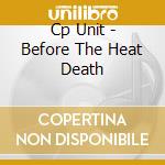 Cp Unit - Before The Heat Death cd musicale di Unit Cp