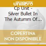 Cp Unit - Silver Bullet In The Autumm Of Your Year cd musicale di Cp Unit