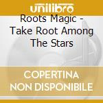 Roots Magic - Take Root Among The Stars cd musicale