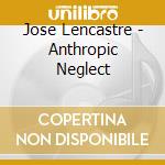 Jose Lencastre - Anthropic Neglect cd musicale