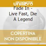 Fade In - Live Fast, Die A Legend cd