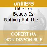 Hit - For Beauty Is Nothing But The Beginning Of Ter cd musicale