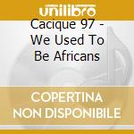 Cacique 97 - We Used To Be Africans cd musicale di Cacique 97