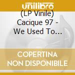 (LP Vinile) Cacique 97 - We Used To Be Africans lp vinile di Cacique 97