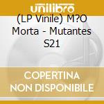 (LP Vinile) M?O Morta - Mutantes S21 lp vinile