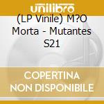 (LP Vinile) M?O Morta - Mutantes S21 vinile