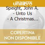 Speight, John A. - Unto Us - A Christmas Oratorio cd musicale di Speight, John A.