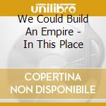 We Could Build An Empire - In This Place cd