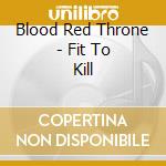Blood Red Throne - Fit To Kill cd musicale