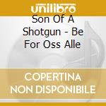 Son Of A Shotgun - Be For Oss Alle cd musicale