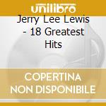 Jerry Lee Lewis - 18 Greatest Hits cd musicale di Jerry Lee Lewis