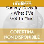 Sammy Davis Jr - What I'Ve Got In Mind cd musicale di Sammy Davis Jr