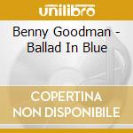 Benny Goodman - Ballad In Blue cd musicale di Benny Goodman
