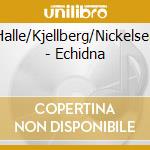 Halle/Kjellberg/Nickelsen - Echidna cd musicale di Halle/Kjellberg/Nickelsen