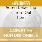 Soren Bebe Trio - From Out Here cd musicale di Soren Bebe Trio