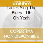 Ladies Sing The Blues - Uh Oh Yeah cd