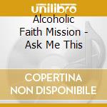 Alcoholic Faith Mission - Ask Me This cd musicale di Alcoholic Faith Mission