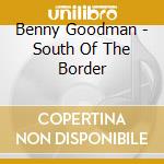 Benny Goodman - South Of The Border cd musicale di Benny Goodman