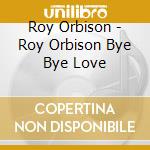 Roy Orbison - Roy Orbison Bye Bye Love cd musicale di Roy Orbison